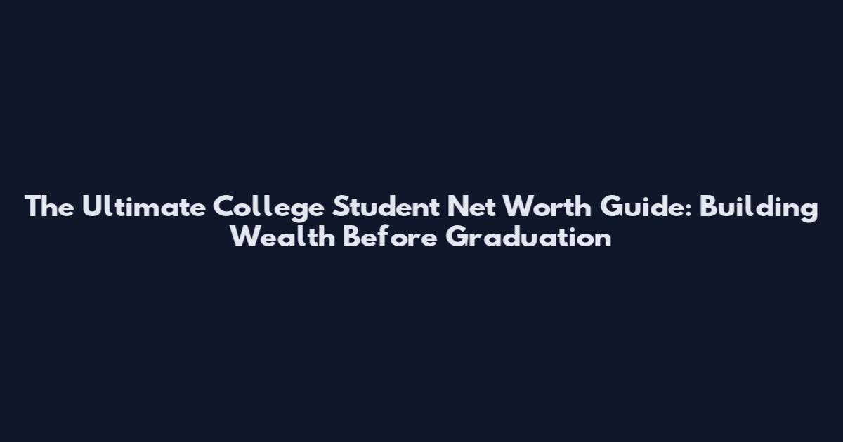 The Ultimate College Student Net Worth Guide: Building Wealth Before Graduation