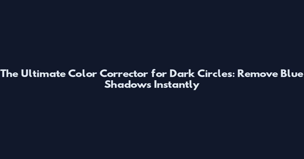 The Ultimate Color Corrector for Dark Circles: Remove Blue Shadows Instantly