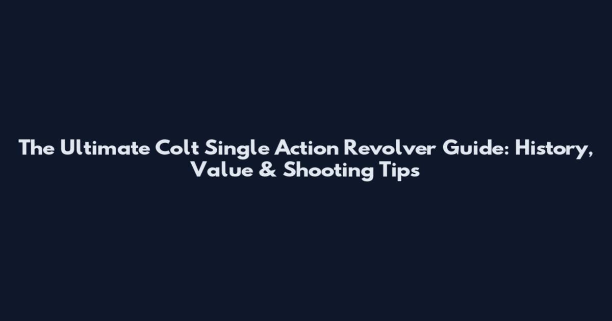 The Ultimate Colt Single Action Revolver Guide: History, Value & Shooting Tips