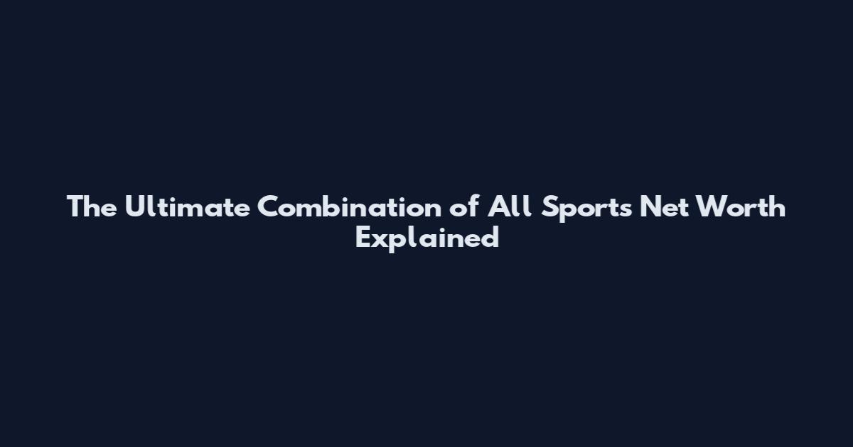The Ultimate Combination of All Sports Net Worth Explained
