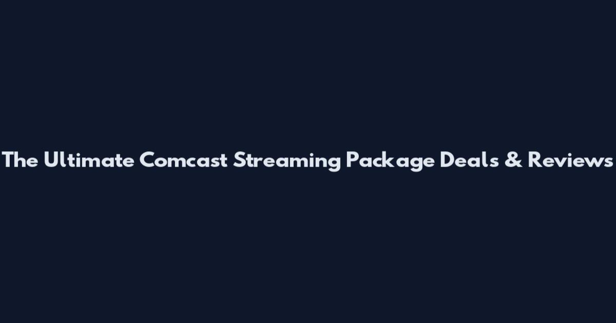 The Ultimate Comcast Streaming Package Deals & Reviews