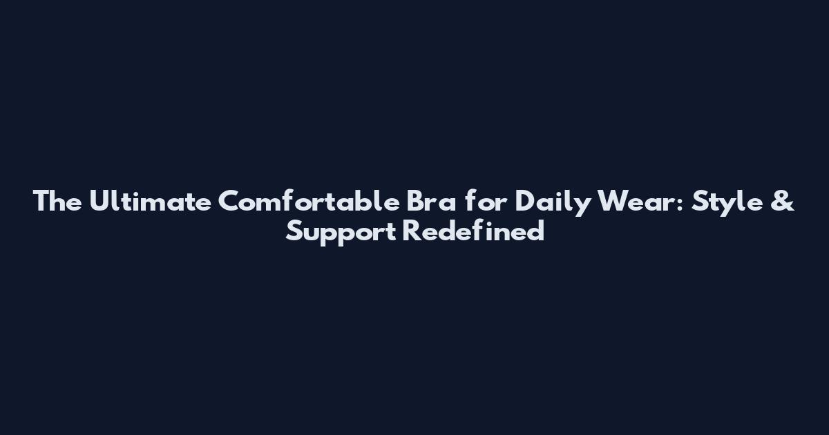 The Ultimate Comfortable Bra for Daily Wear: Style & Support Redefined