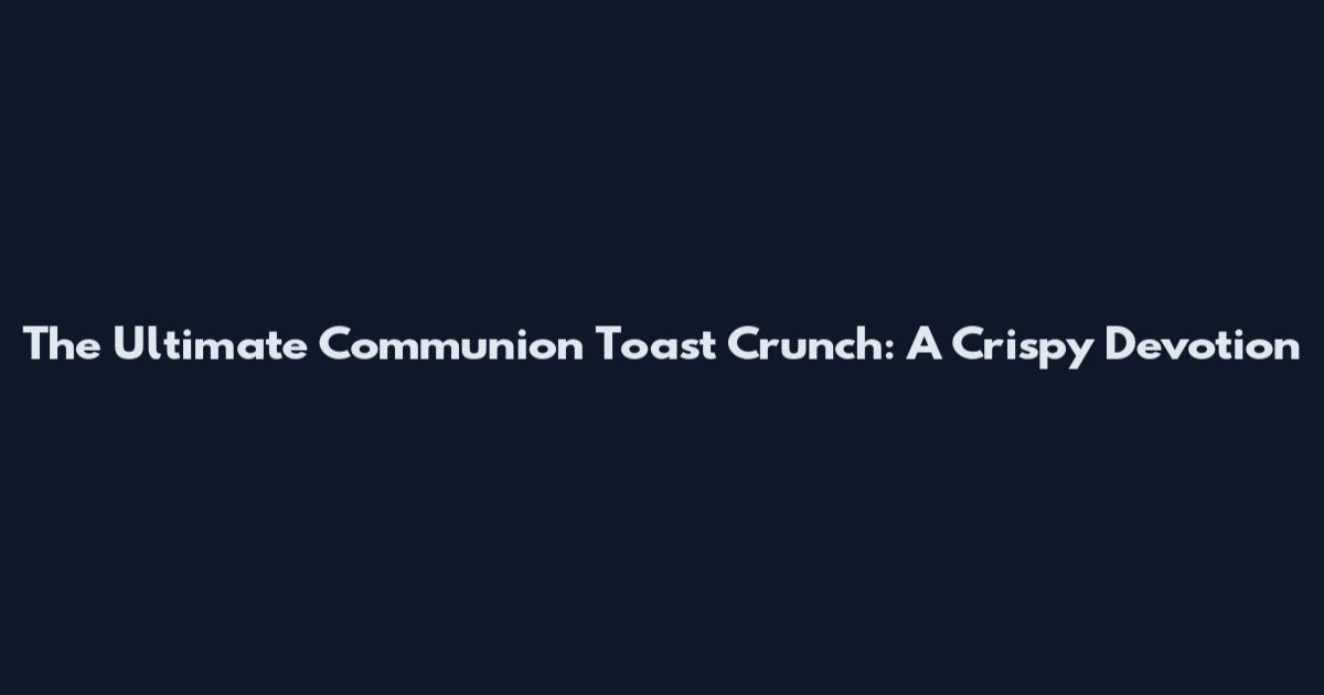 The Ultimate Communion Toast Crunch: A Crispy Devotion