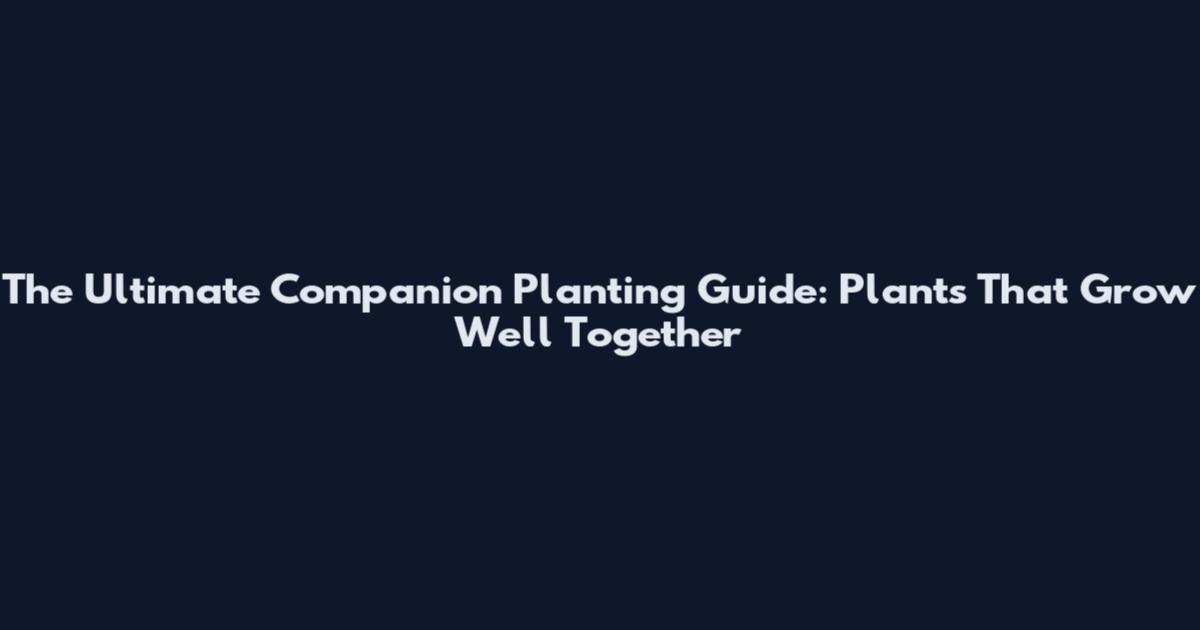 The Ultimate Companion Planting Guide: Plants That Grow Well Together