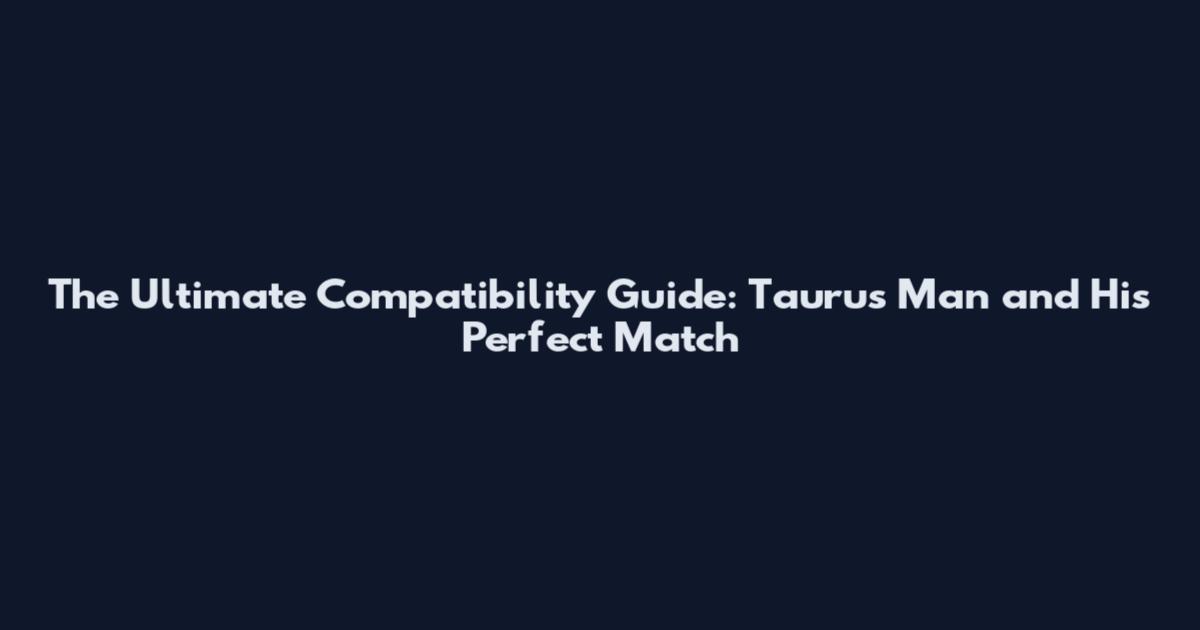 The Ultimate Compatibility Guide: Taurus Man and His Perfect Match