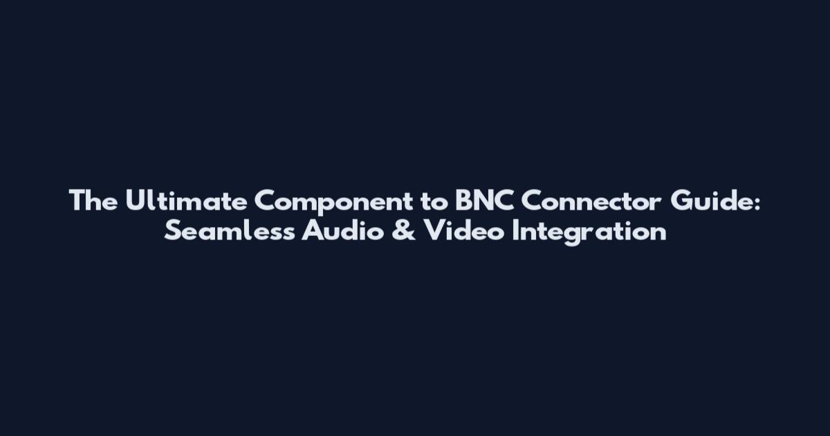 The Ultimate Component to BNC Connector Guide: Seamless Audio & Video Integration