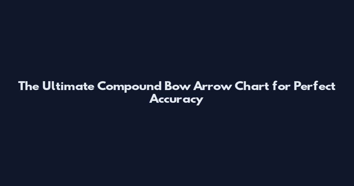 The Ultimate Compound Bow Arrow Chart for Perfect Accuracy