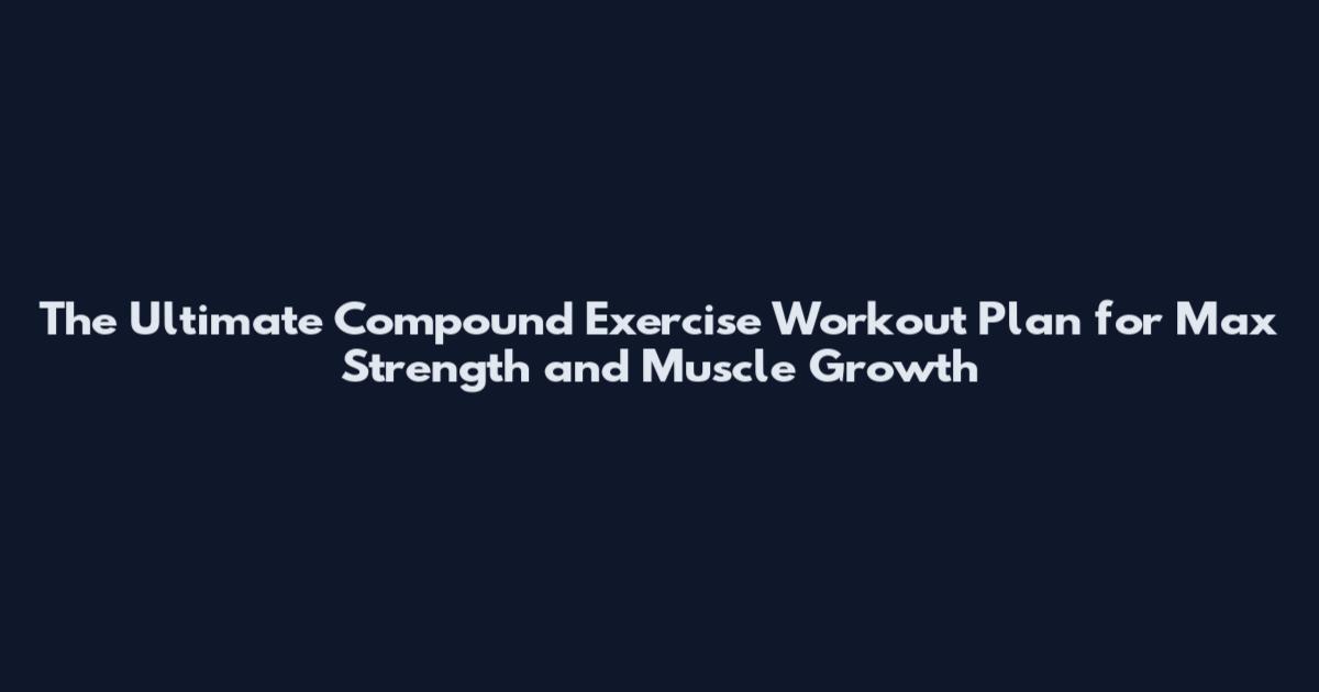 The Ultimate Compound Exercise Workout Plan for Max Strength and Muscle Growth