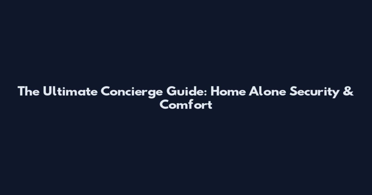 The Ultimate Concierge Guide: Home Alone Security & Comfort