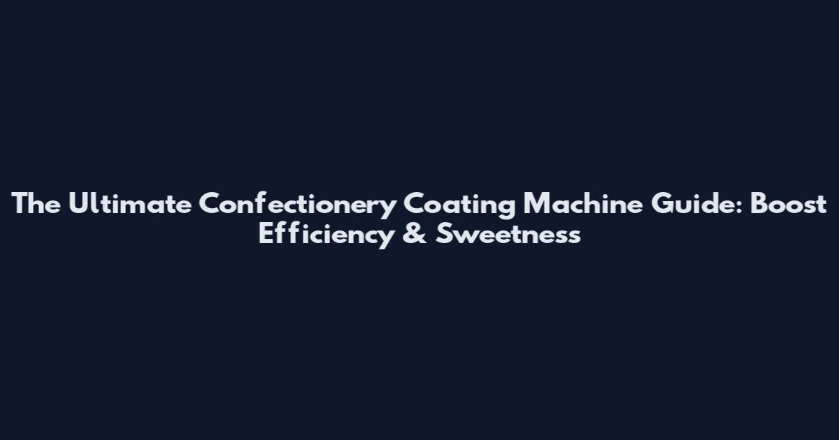 The Ultimate Confectionery Coating Machine Guide: Boost Efficiency & Sweetness