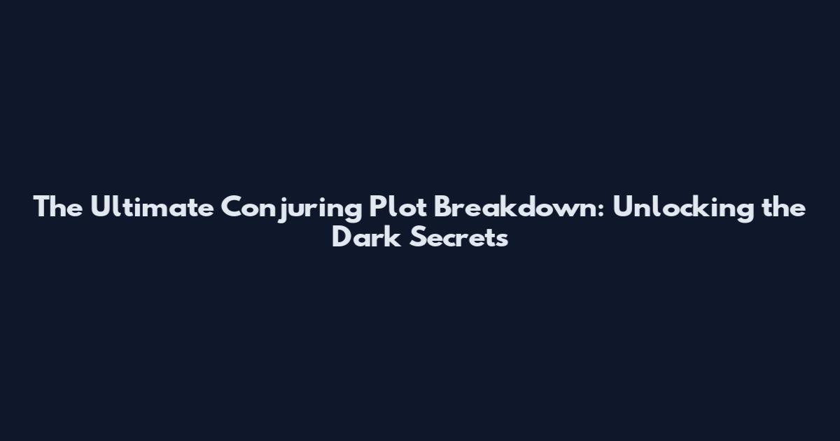 The Ultimate Conjuring Plot Breakdown: Unlocking the Dark Secrets