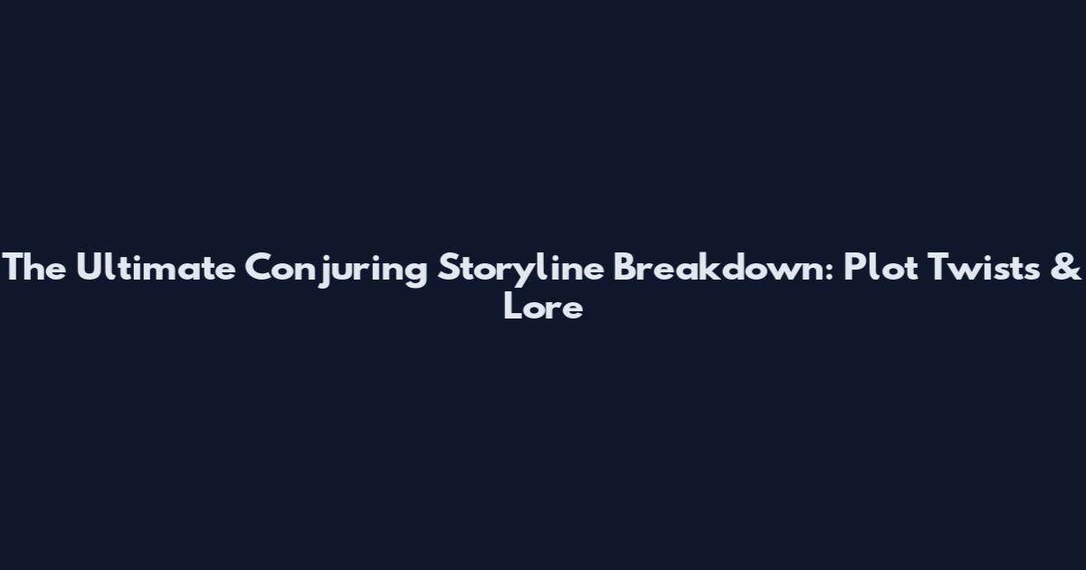 The Ultimate Conjuring Storyline Breakdown: Plot Twists & Lore