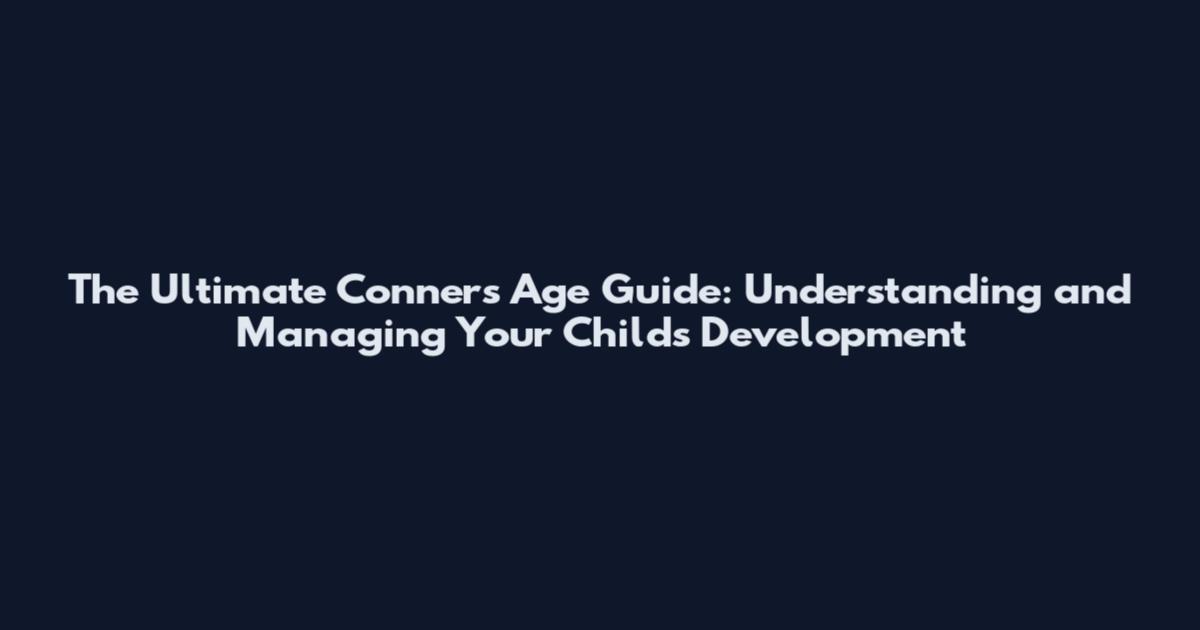 The Ultimate Conners Age Guide: Understanding and Managing Your Child's Development