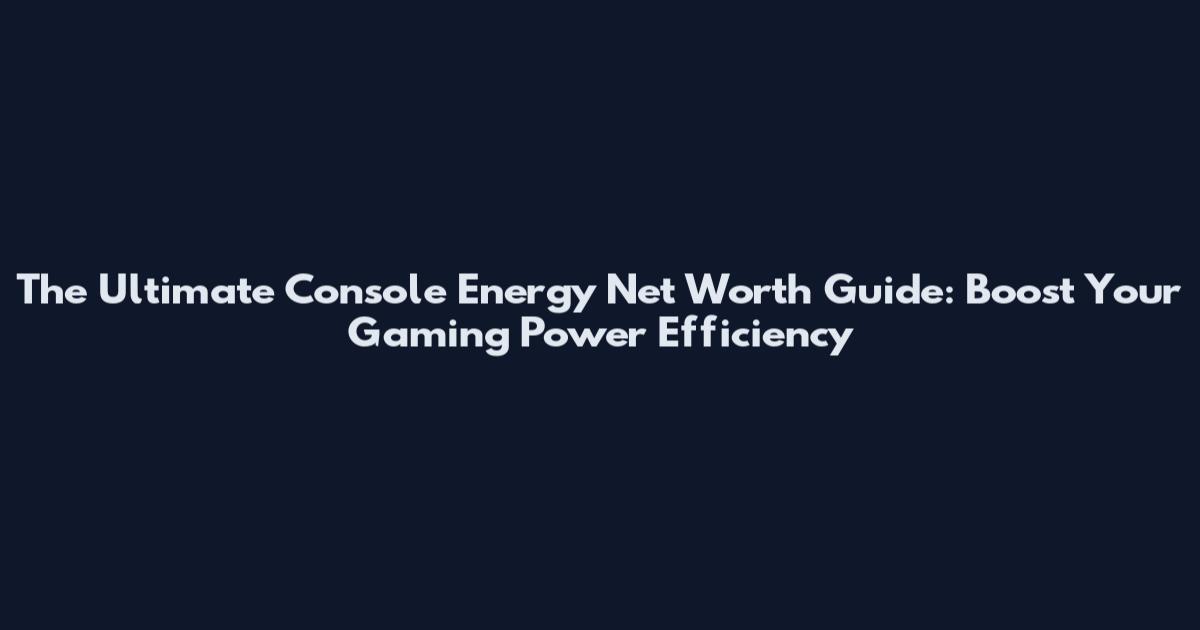 The Ultimate Console Energy Net Worth Guide: Boost Your Gaming Power Efficiency