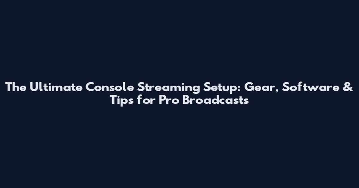The Ultimate Console Streaming Setup: Gear, Software & Tips for Pro Broadcasts
