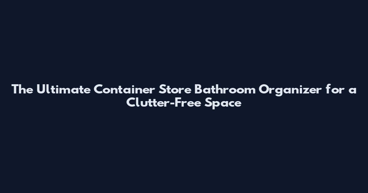 The Ultimate Container Store Bathroom Organizer for a Clutter-Free Space