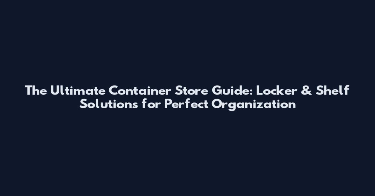 The Ultimate Container Store Guide: Locker & Shelf Solutions for Perfect Organization