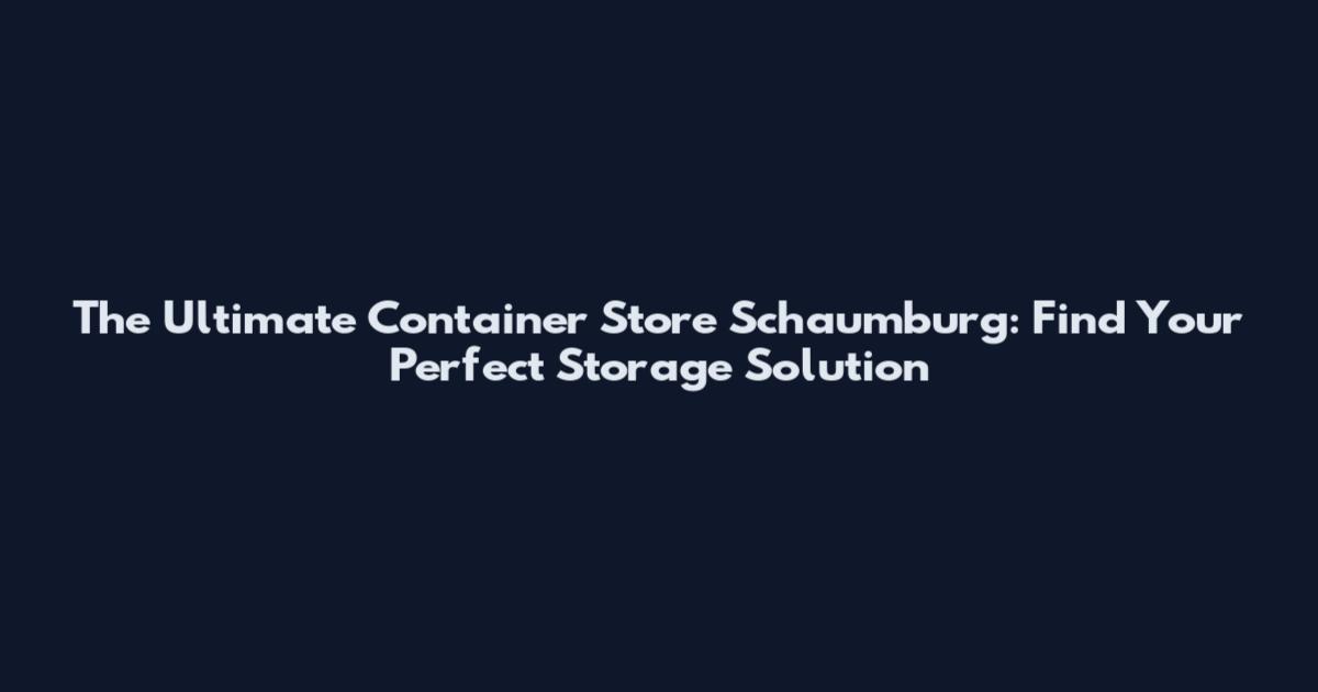 The Ultimate Container Store Schaumburg: Find Your Perfect Storage Solution