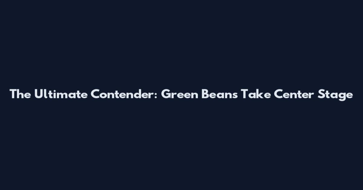 The Ultimate Contender: Green Beans Take Center Stage