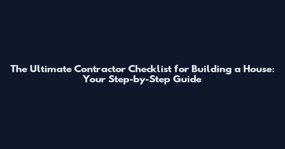 The Ultimate Contractor Checklist for Building a House: Your Step-by-Step Guide