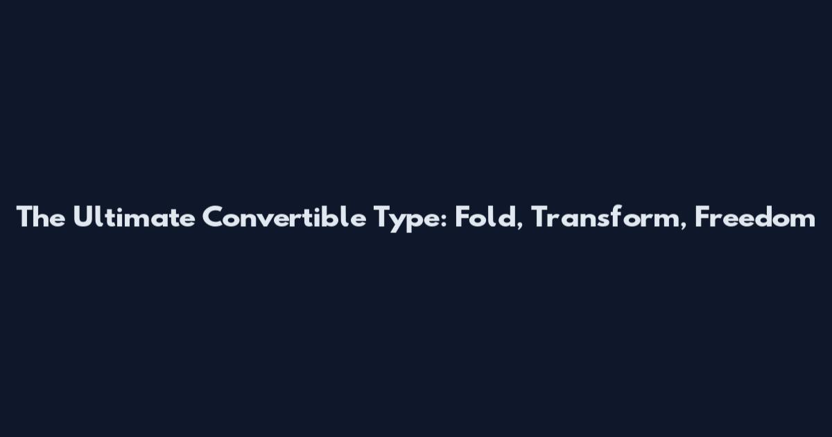 The Ultimate Convertible Type: Fold, Transform, Freedom