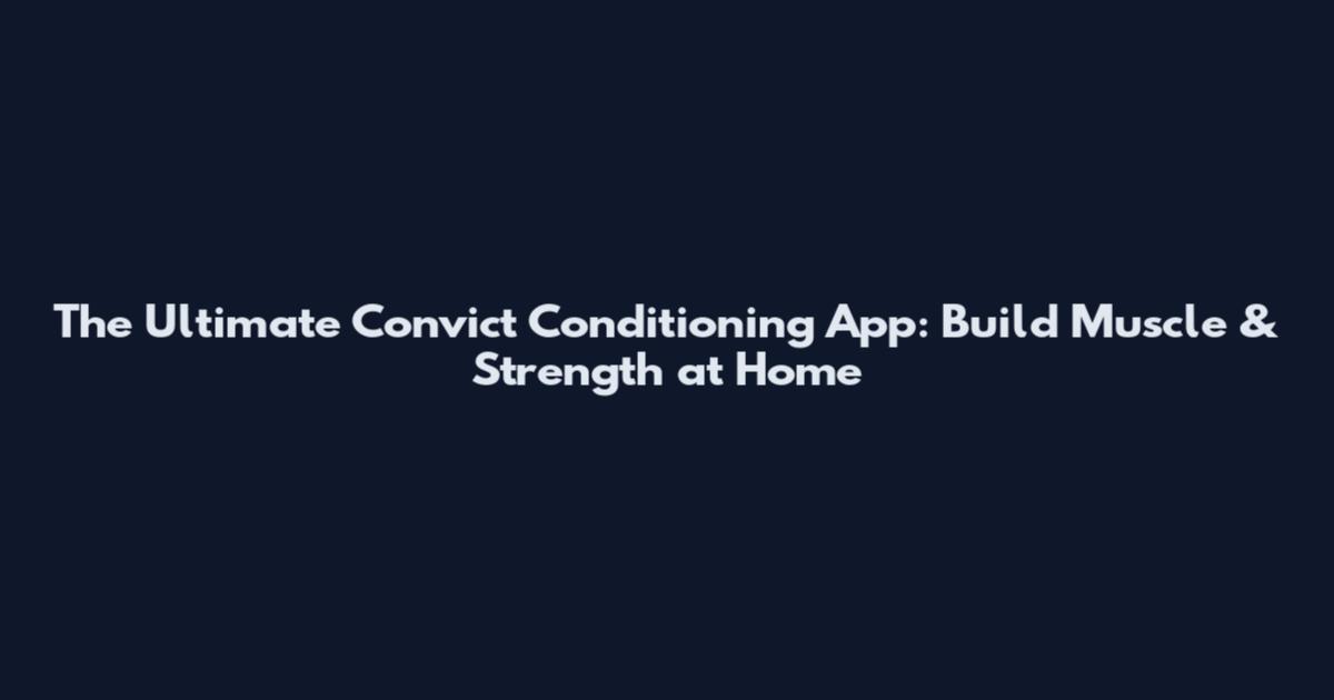 The Ultimate Convict Conditioning App: Build Muscle & Strength at Home