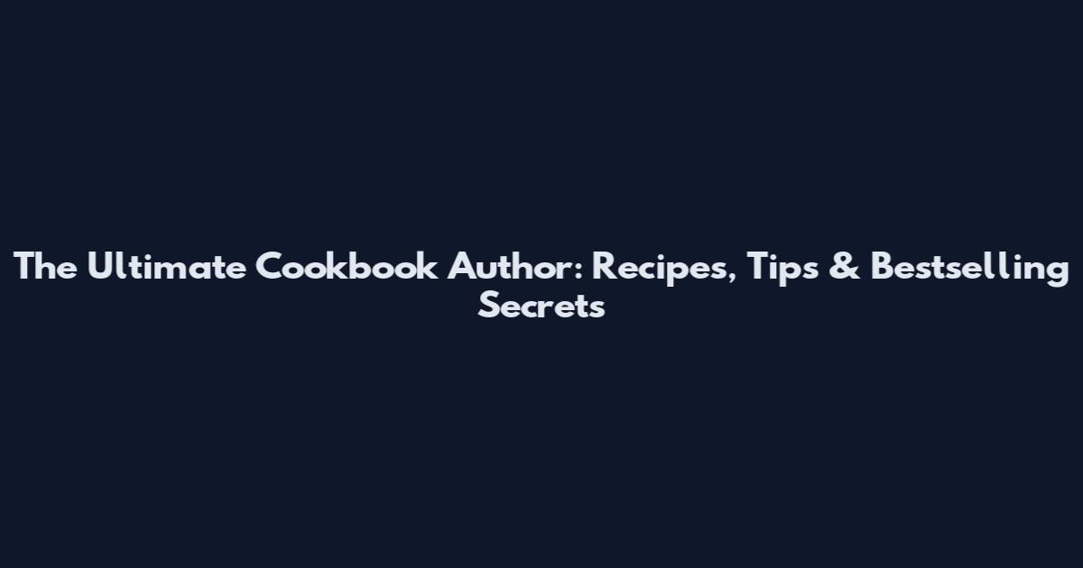 The Ultimate Cookbook Author: Recipes, Tips & Bestselling Secrets
