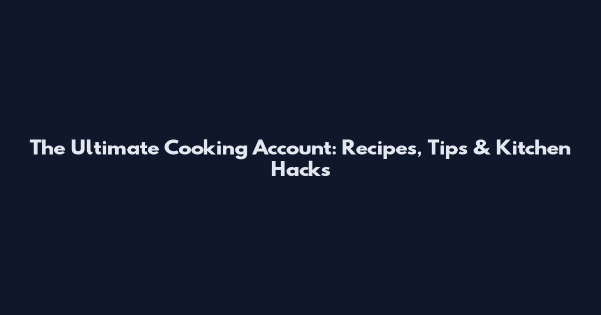 The Ultimate Cooking Account: Recipes, Tips & Kitchen Hacks