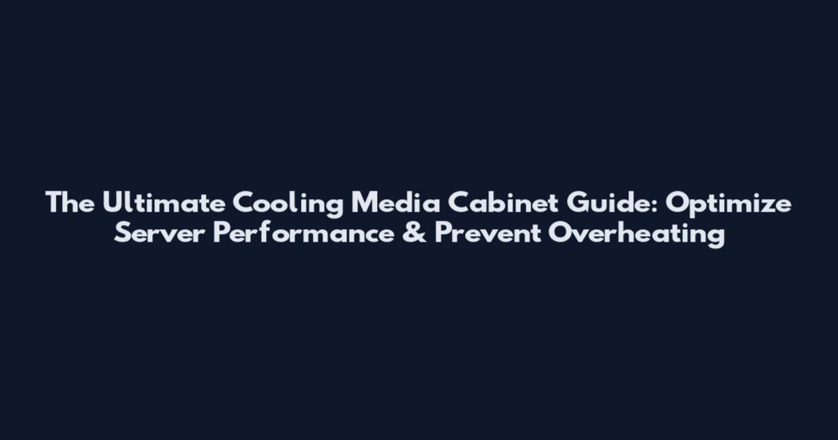 The Ultimate Cooling Media Cabinet Guide: Optimize Server Performance & Prevent Overheating