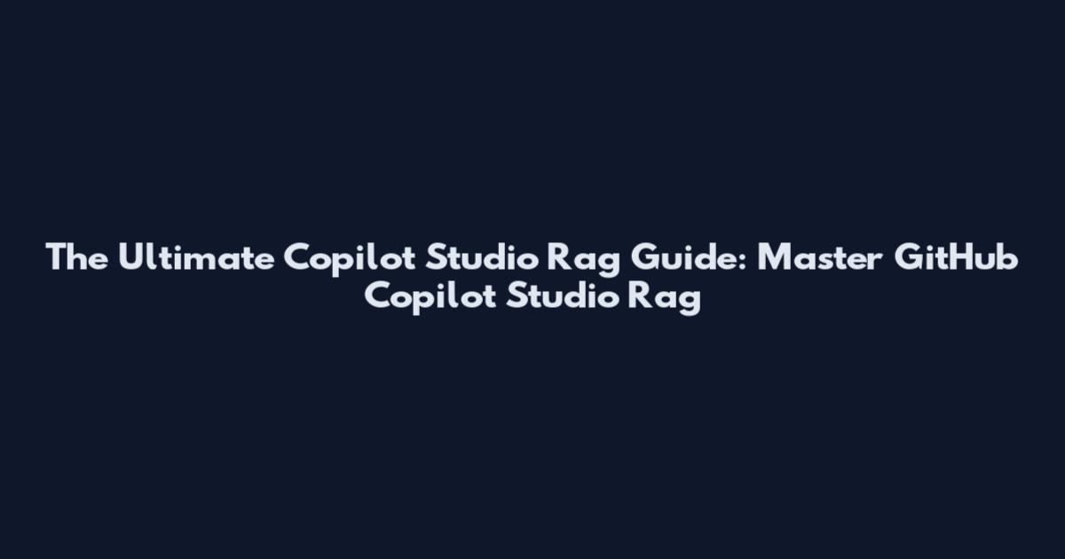 The Ultimate Copilot Studio Rag Guide: Master GitHub Copilot Studio Rag