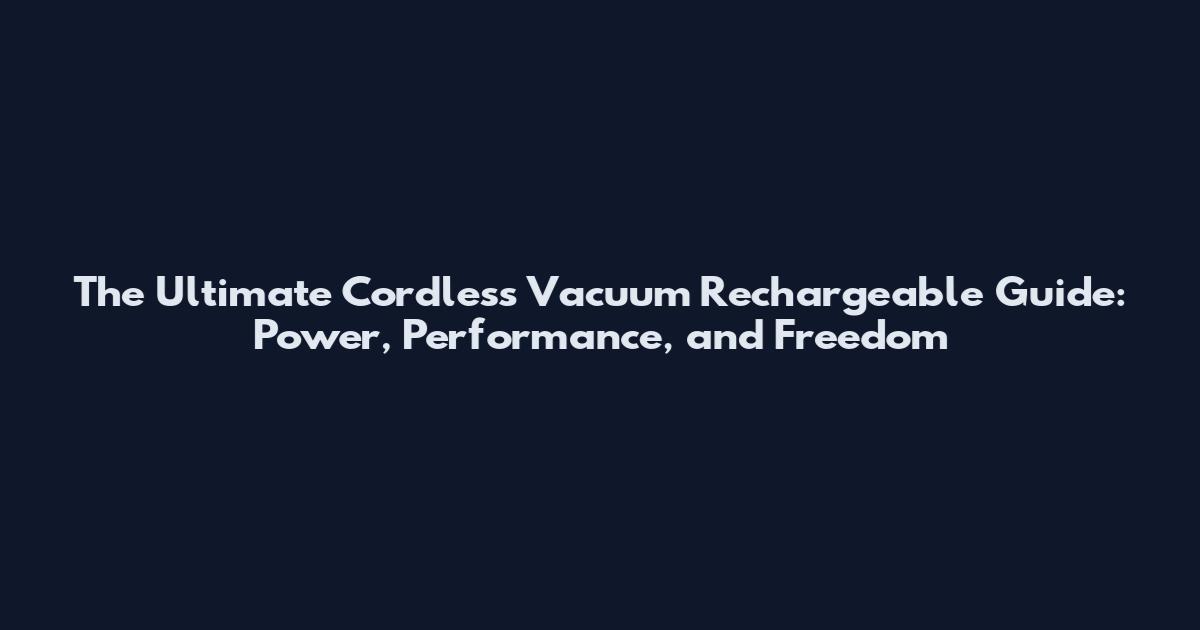 The Ultimate Cordless Vacuum Rechargeable Guide: Power, Performance, and Freedom
