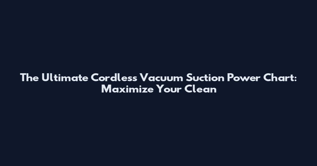 The Ultimate Cordless Vacuum Suction Power Chart: Maximize Your Clean