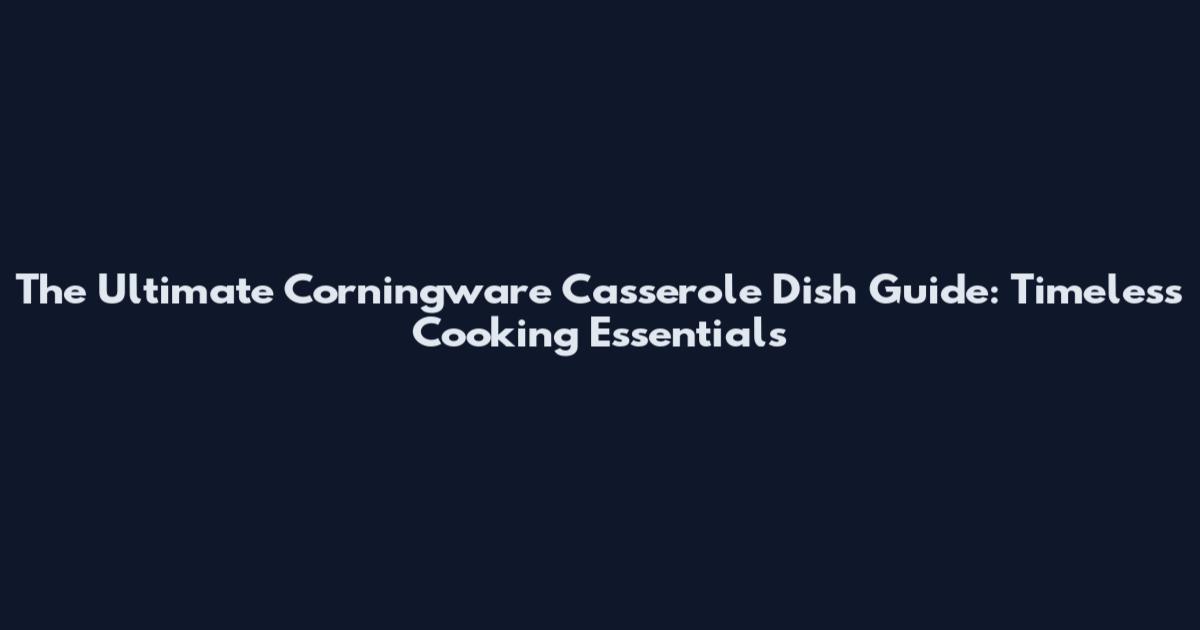 The Ultimate Corningware Casserole Dish Guide: Timeless Cooking Essentials