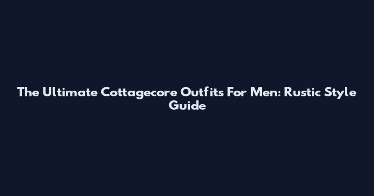 The Ultimate Cottagecore Outfits For Men: Rustic Style Guide