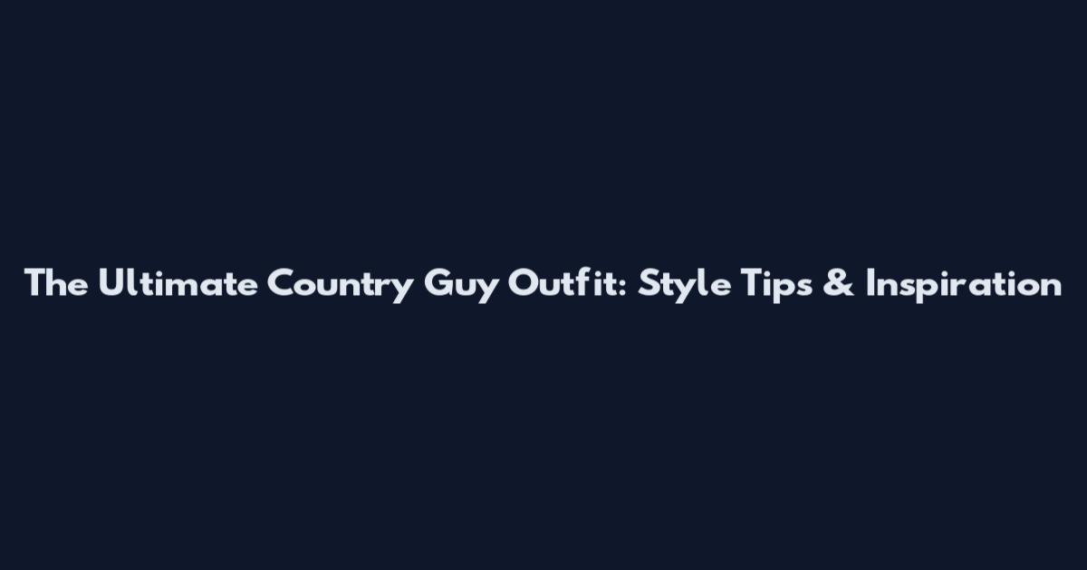 The Ultimate Country Guy Outfit: Style Tips & Inspiration