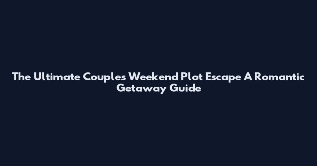 The Ultimate Couples Weekend Plot Escape A Romantic Getaway Guide