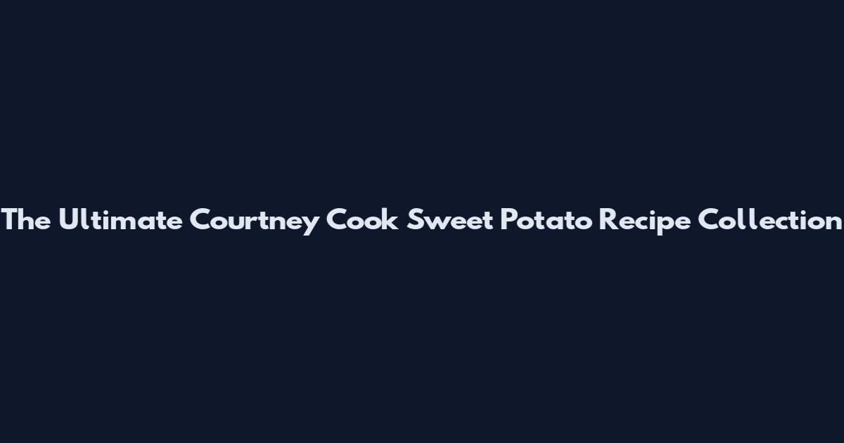 The Ultimate Courtney Cook Sweet Potato Recipe Collection