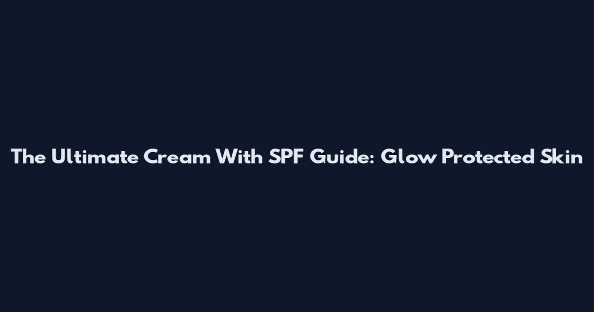 The Ultimate Cream With SPF Guide: Glow Protected Skin