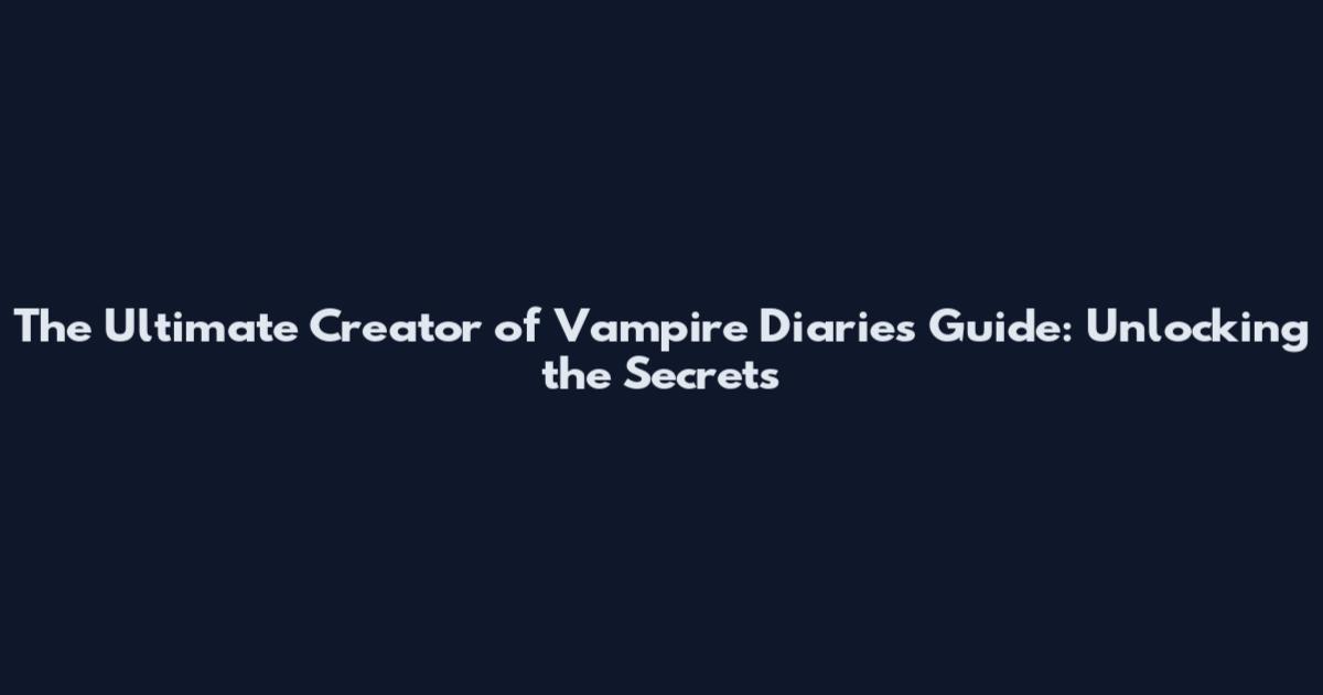 The Ultimate Creator of Vampire Diaries Guide: Unlocking the Secrets