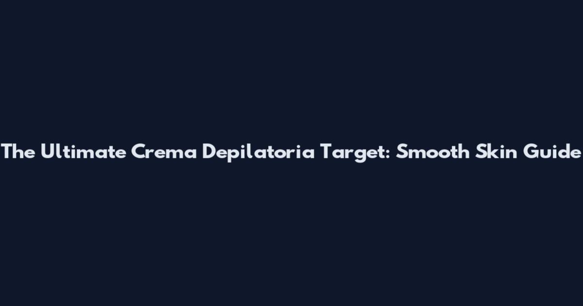 The Ultimate Crema Depilatoria Target: Smooth Skin Guide