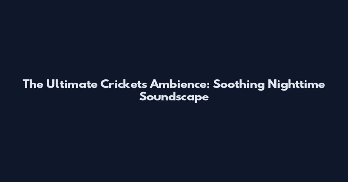 The Ultimate Crickets Ambience: Soothing Nighttime Soundscape