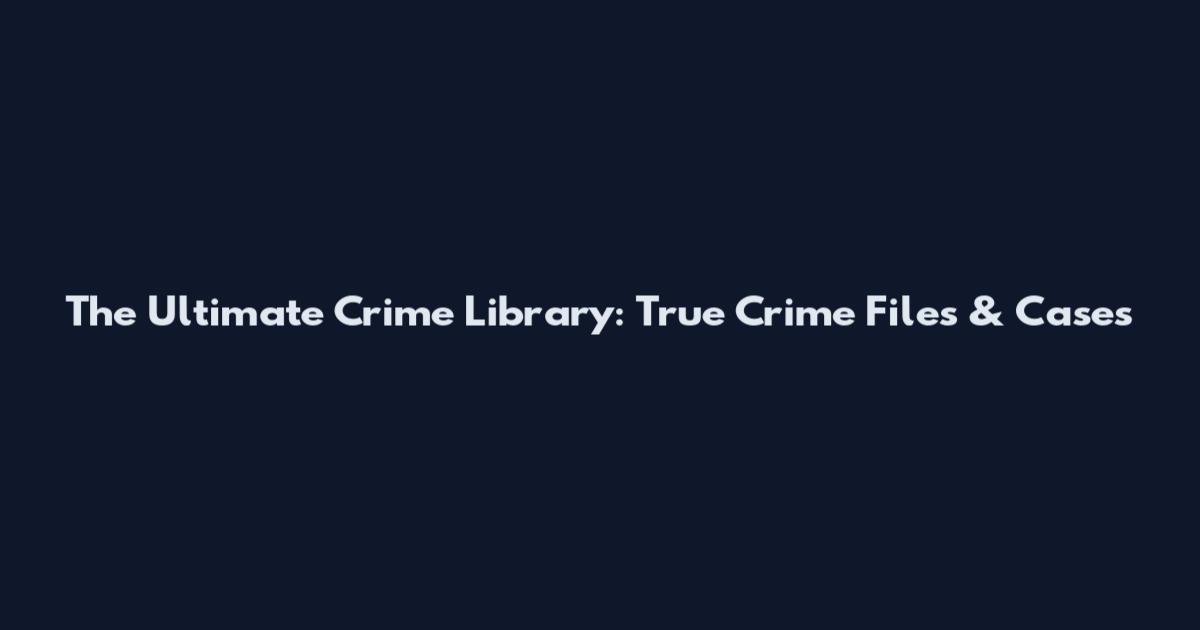 The Ultimate Crime Library: True Crime Files & Cases
