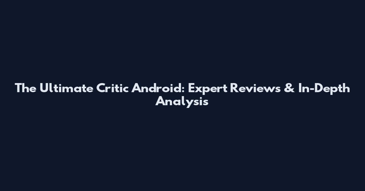 The Ultimate Critic Android: Expert Reviews & In-Depth Analysis