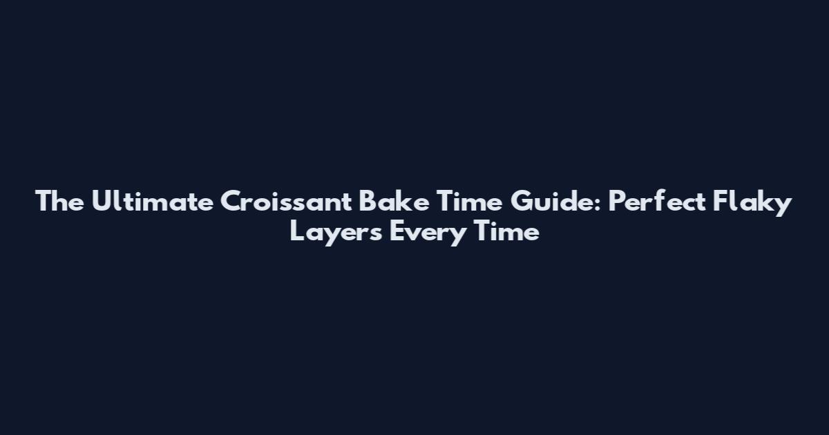 The Ultimate Croissant Bake Time Guide: Perfect Flaky Layers Every Time