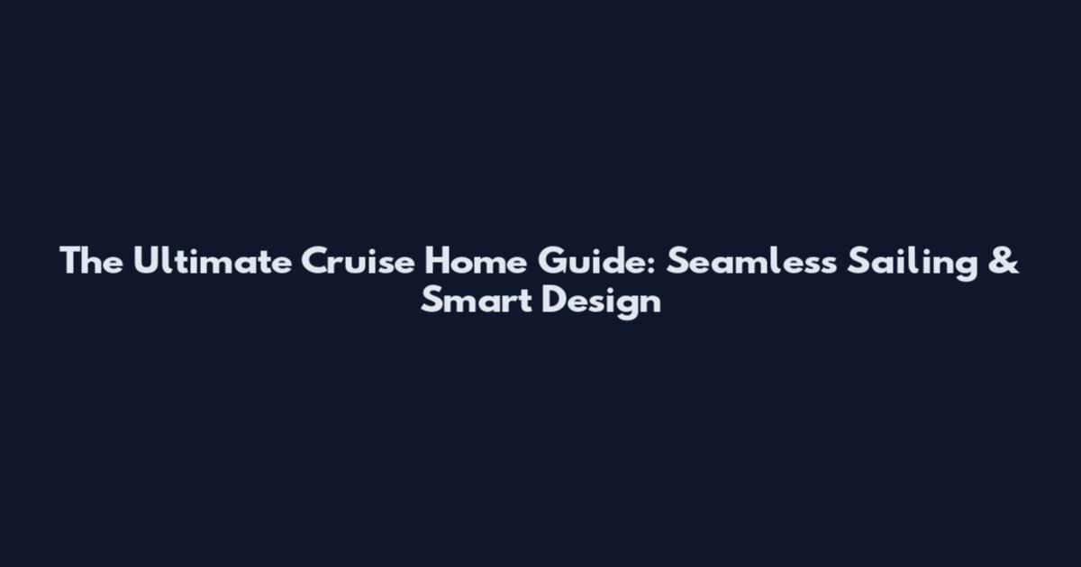 The Ultimate Cruise Home Guide: Seamless Sailing & Smart Design