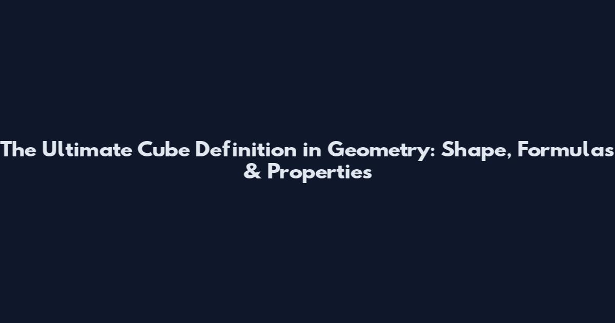 The Ultimate Cube Definition in Geometry: Shape, Formulas & Properties