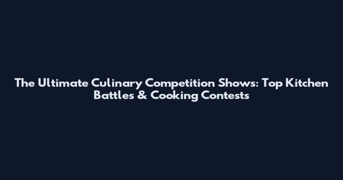 The Ultimate Culinary Competition Shows: Top Kitchen Battles & Cooking Contests