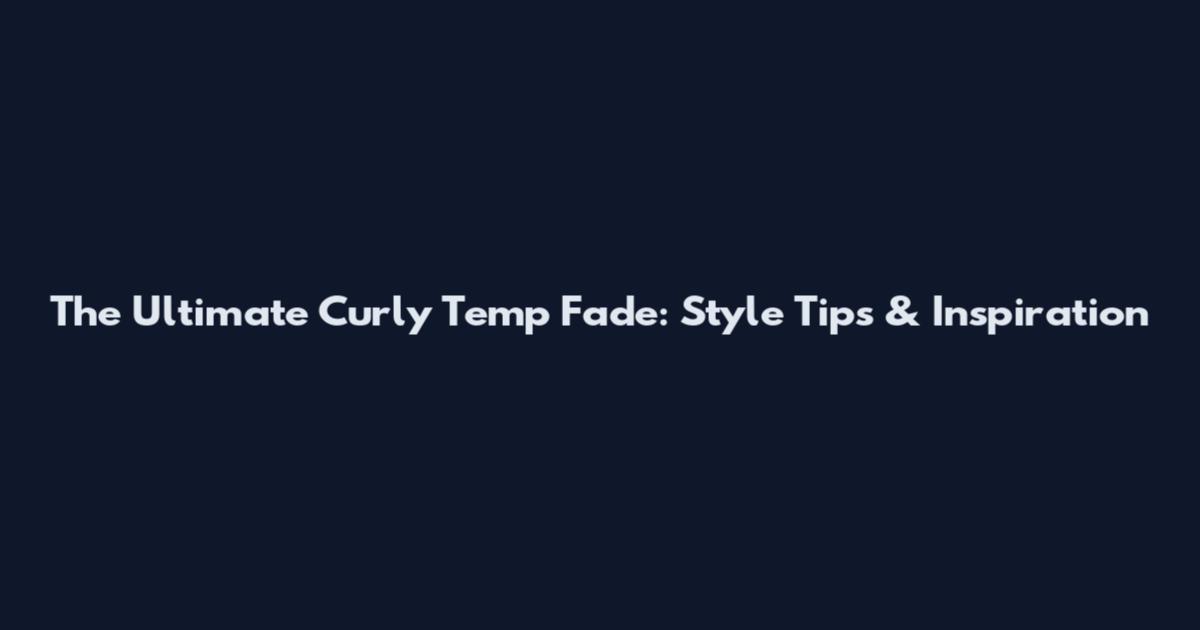 The Ultimate Curly Temp Fade: Style Tips & Inspiration
