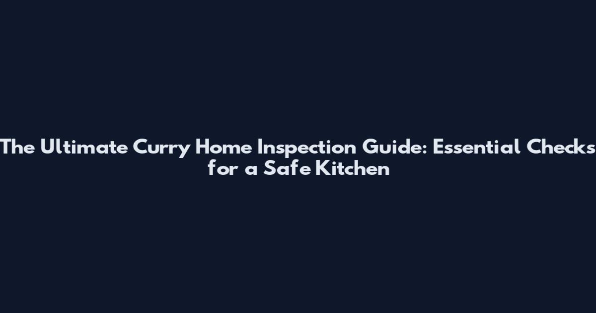 The Ultimate Curry Home Inspection Guide: Essential Checks for a Safe Kitchen
