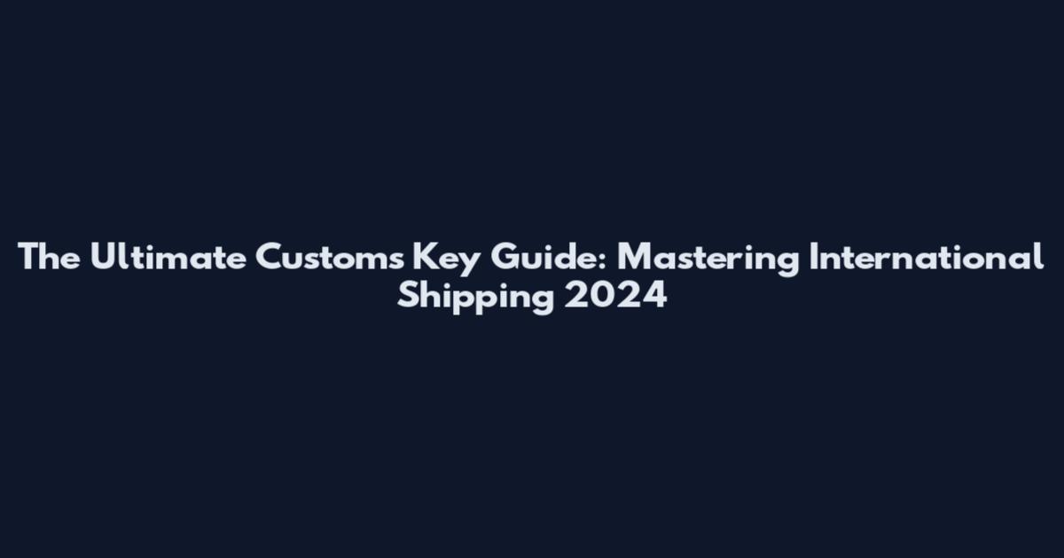 The Ultimate Customs Key Guide: Mastering International Shipping 2024